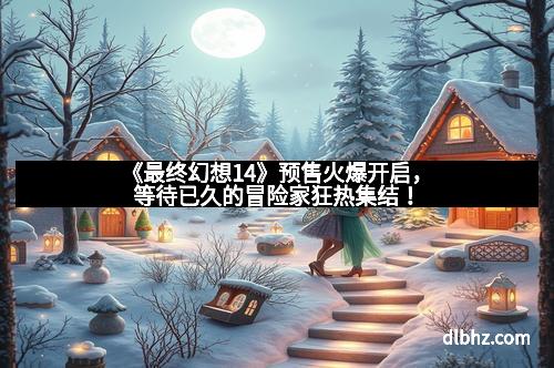 《最终幻想14》预售火爆开启,等待已久的冒险家狂热集结! 《最终幻想14》预售火爆开启,等待已久的冒险家狂热集结!